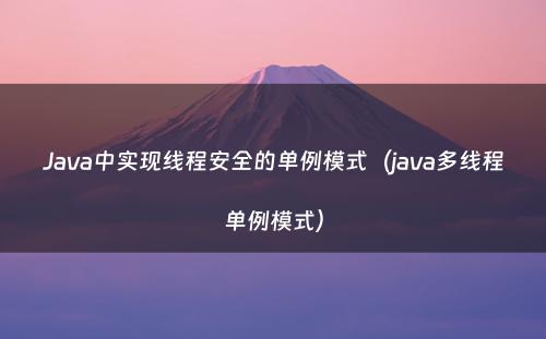 Java中实现线程安全的单例模式（java多线程单例模式）
