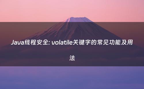 Java线程安全: volatile关键字的常见功能及用法