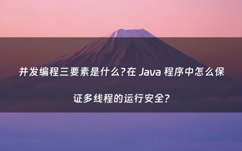 并发编程三要素是什么?在 Java 程序中怎么保证多线程的运行安全?