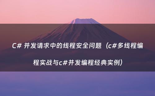 C# 并发请求中的线程安全问题（c#多线程编程实战与c#并发编程经典实例）