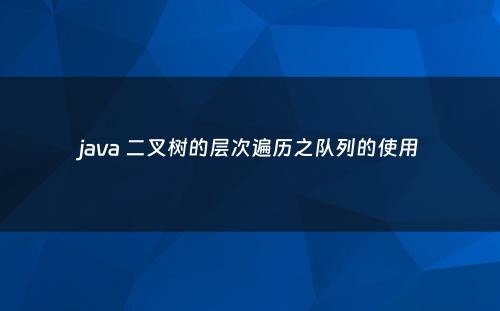 java 二叉树的层次遍历之队列的使用