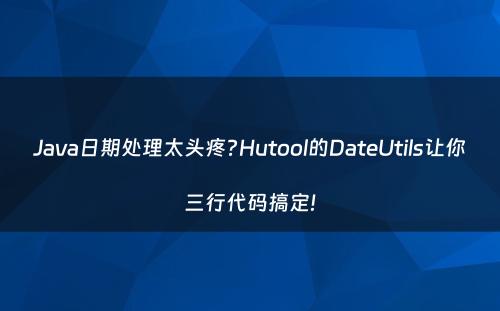 Java日期处理太头疼?Hutool的DateUtils让你三行代码搞定!