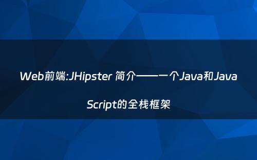 Web前端:JHipster 简介——一个Java和JavaScript的全栈框架