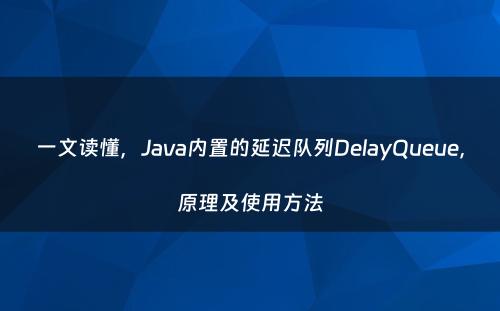 一文读懂，Java内置的延迟队列DelayQueue，原理及使用方法