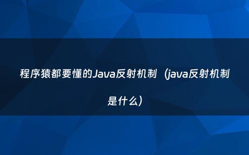 程序猿都要懂的Java反射机制（java反射机制是什么）