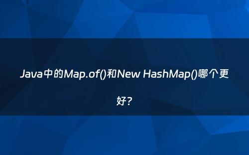 Java中的Map.of()和New HashMap()哪个更好?