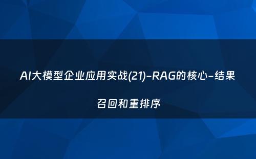 AI大模型企业应用实战(21)-RAG的核心-结果召回和重排序