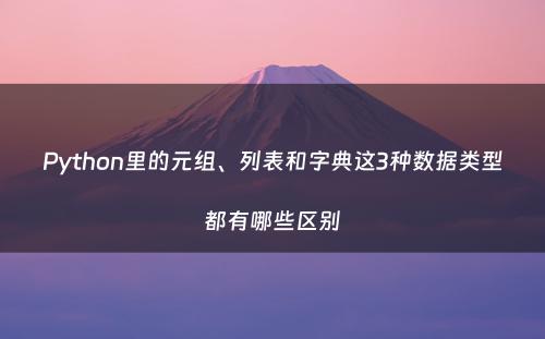 Python里的元组、列表和字典这3种数据类型都有哪些区别