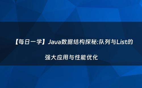【每日一学】Java数据结构探秘:队列与List的强大应用与性能优化