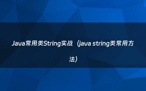 Java常用类String实战（java string类常用方法）