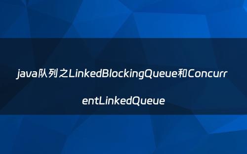 java队列之LinkedBlockingQueue和ConcurrentLinkedQueue