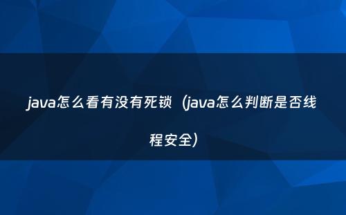 java怎么看有没有死锁（java怎么判断是否线程安全）