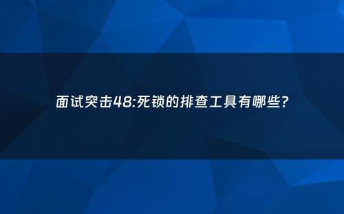面试突击48:死锁的排查工具有哪些?