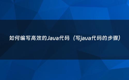 如何编写高效的Java代码（写java代码的步骤）