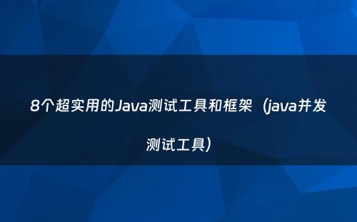 8个超实用的Java测试工具和框架（java并发测试工具）