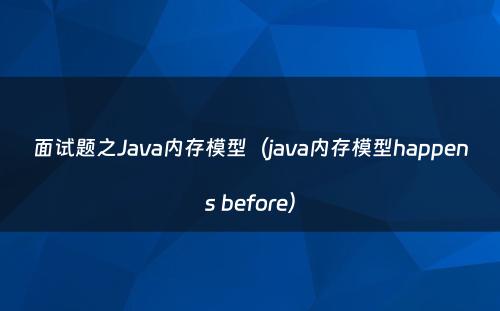 面试题之Java内存模型（java内存模型happens before）