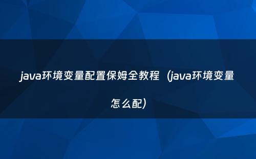 java环境变量配置保姆全教程（java环境变量怎么配）