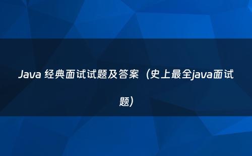 Java 经典面试试题及答案（史上最全java面试题）