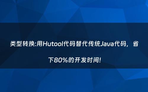 类型转换:用Hutool代码替代传统Java代码，省下80%的开发时间!
