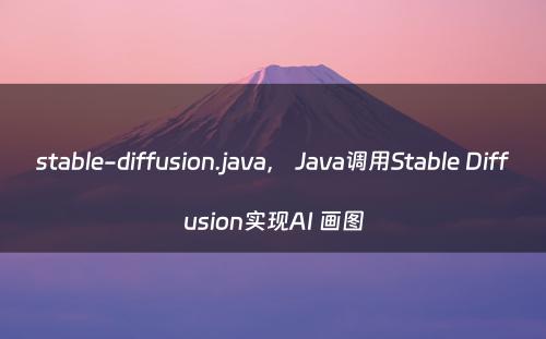 stable-diffusion.java， Java调用Stable Diffusion实现AI 画图