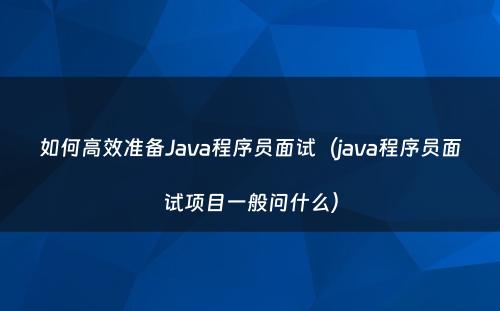 如何高效准备Java程序员面试（java程序员面试项目一般问什么）