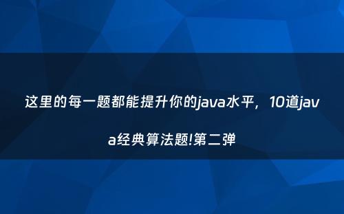 这里的每一题都能提升你的java水平，10道java经典算法题!第二弹