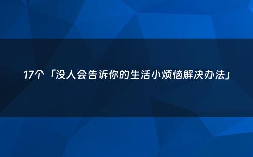 17个「没人会告诉你的生活小烦恼解决办法」