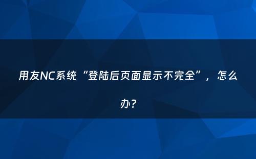 用友NC系统“登陆后页面显示不完全”，怎么办?