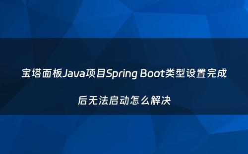 宝塔面板Java项目Spring Boot类型设置完成后无法启动怎么解决