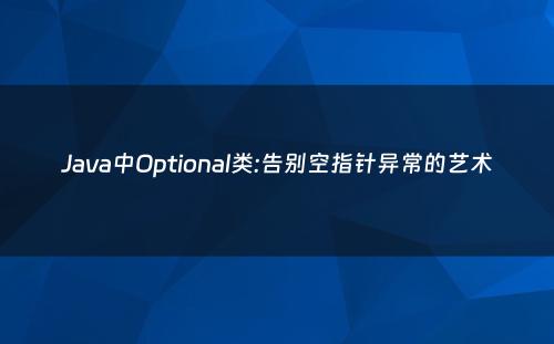 Java中Optional类:告别空指针异常的艺术