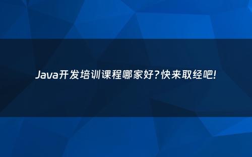Java开发培训课程哪家好?快来取经吧!