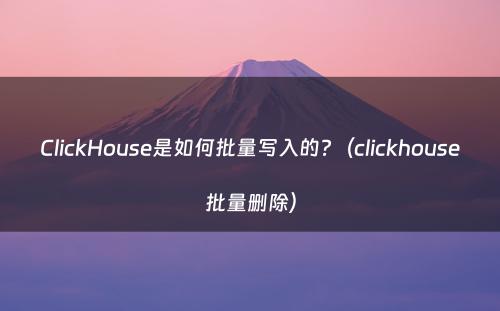 ClickHouse是如何批量写入的?（clickhouse批量删除）