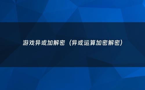 游戏异或加解密（异或运算加密解密）