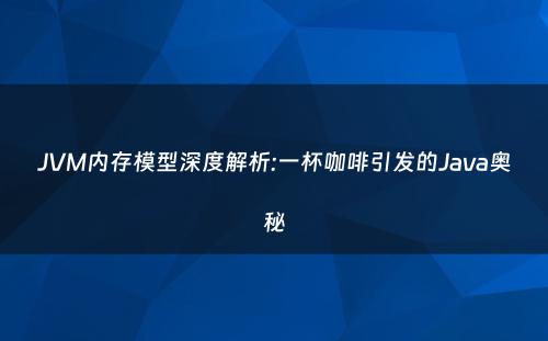 JVM内存模型深度解析:一杯咖啡引发的Java奥秘