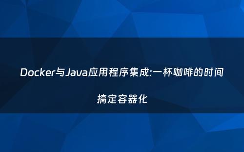 Docker与Java应用程序集成:一杯咖啡的时间搞定容器化