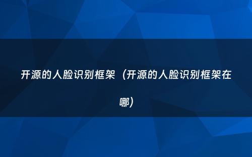 开源的人脸识别框架（开源的人脸识别框架在哪）