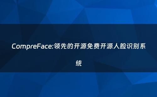CompreFace:领先的开源免费开源人脸识别系统