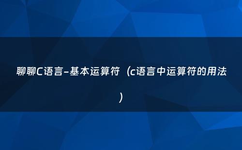 聊聊C语言-基本运算符（c语言中运算符的用法）