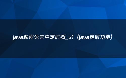 java编程语言中定时器_v1（java定时功能）