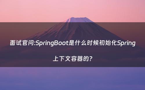 面试官问:SpringBoot是什么时候初始化Spring上下文容器的?
