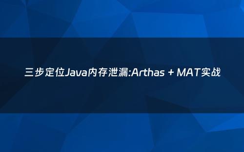 三步定位Java内存泄漏:Arthas + MAT实战