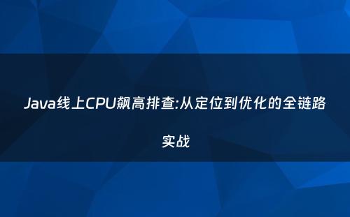 Java线上CPU飙高排查:从定位到优化的全链路实战