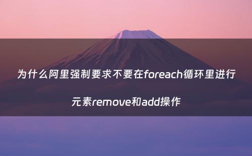 为什么阿里强制要求不要在foreach循环里进行元素remove和add操作