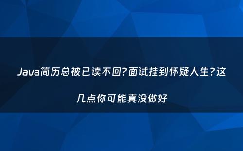 Java简历总被已读不回?面试挂到怀疑人生?这几点你可能真没做好