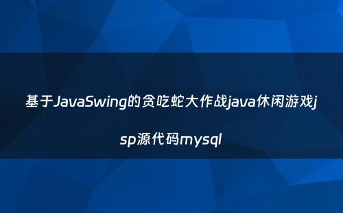 基于JavaSwing的贪吃蛇大作战java休闲游戏jsp源代码mysql