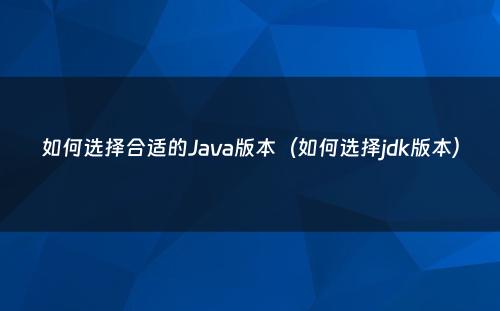 如何选择合适的Java版本（如何选择jdk版本）