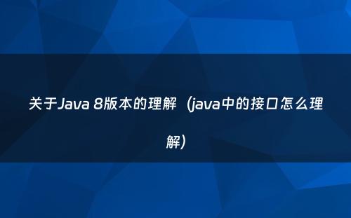 关于Java 8版本的理解（java中的接口怎么理解）