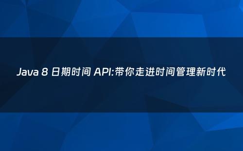 Java 8 日期时间 API:带你走进时间管理新时代