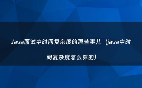Java面试中时间复杂度的那些事儿（java中时间复杂度怎么算的）