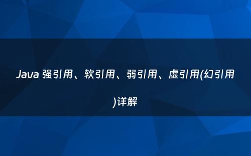 Java 强引用、软引用、弱引用、虚引用(幻引用)详解